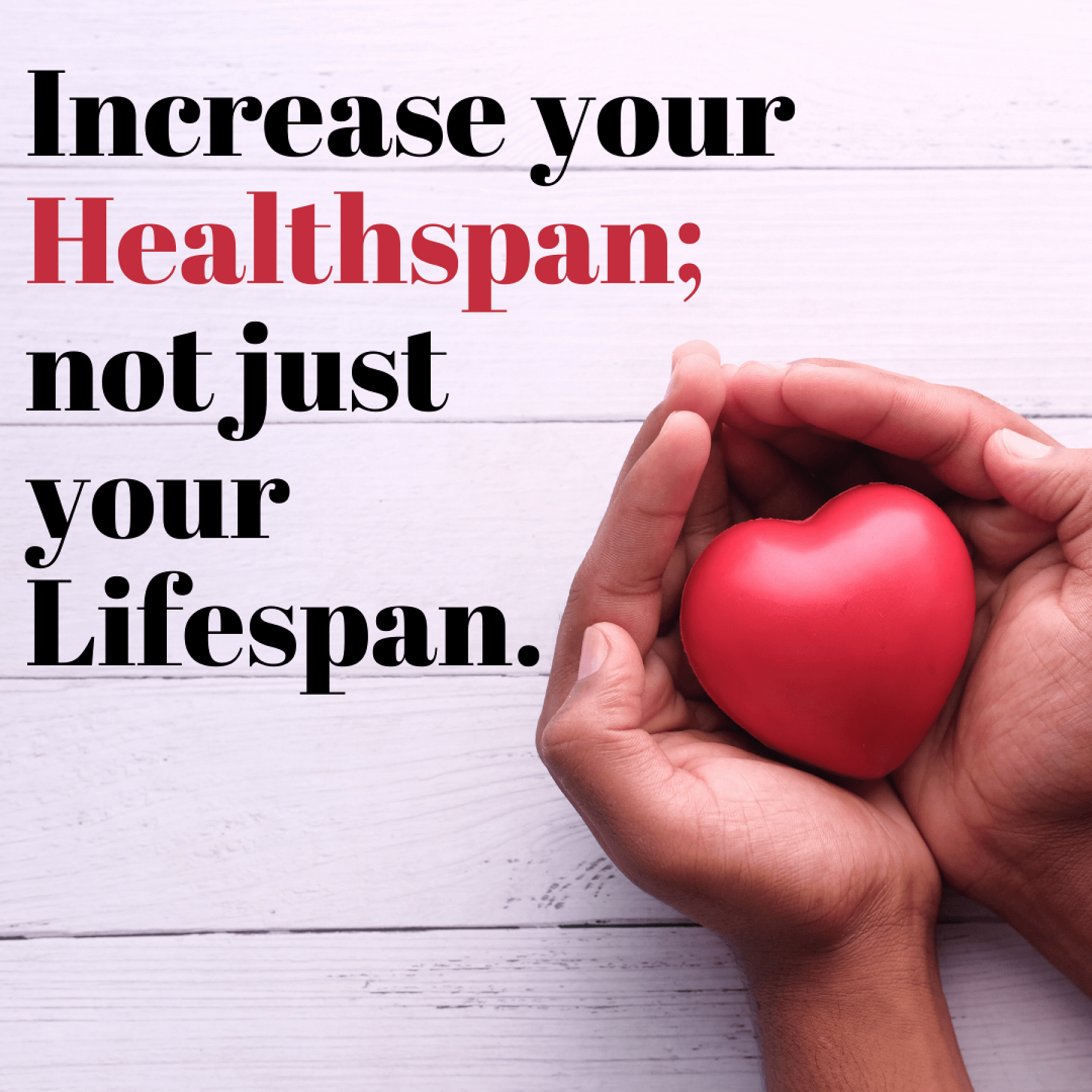 Increase your Healthspan; not just your Lifespan.
